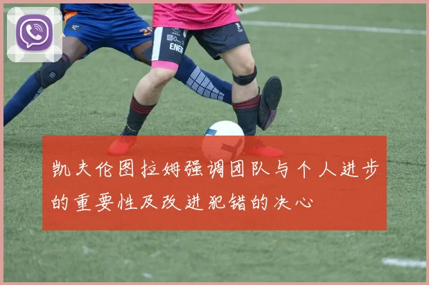 凯夫伦图拉姆强调团队与个人进步的重要性及改进犯错的决心