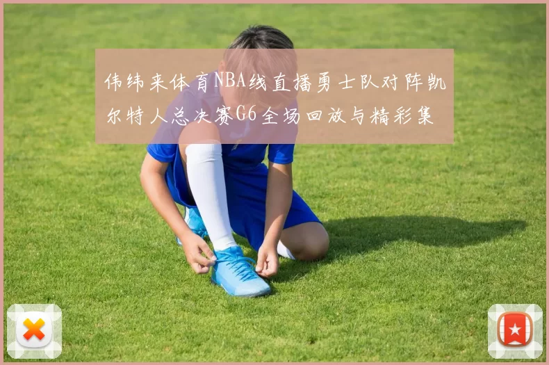 伟纬来体育NBA线直播勇士队对阵凯尔特人总决赛G6全场回放与精彩集锦