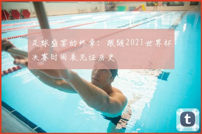足球盛宴的终章:跟随2021世界杯决赛时间表见证历史