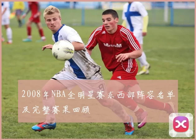 2008年NBA全明星赛东西部阵容名单及完整赛果回顾