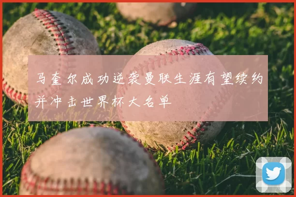 马奎尔成功逆袭曼联生涯有望续约并冲击世界杯大名单