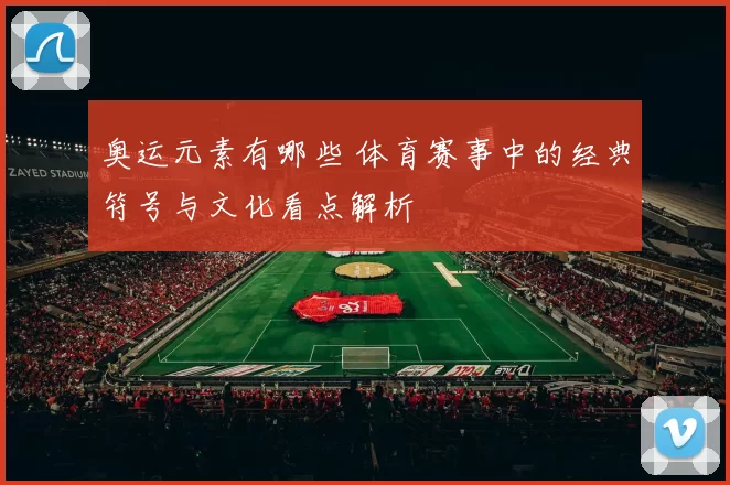 奥运元素有哪些 体育赛事中的经典符号与文化看点解析