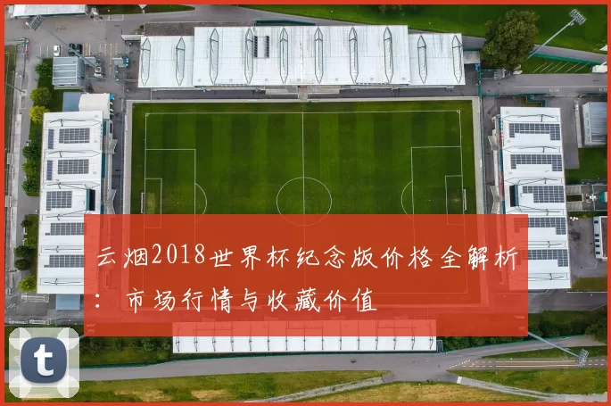 云烟2018世界杯纪念版价格全解析:市场行情与收藏价值