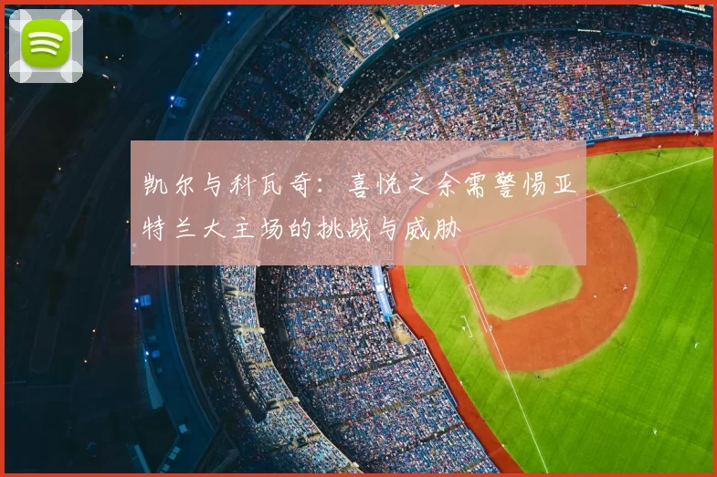 凯尔与科瓦奇：喜悦之余需警惕亚特兰大主场的挑战与威胁