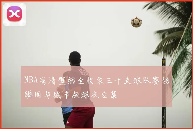 NBA高清壁纸全收录三十支球队赛场瞬间与城市版球衣合集