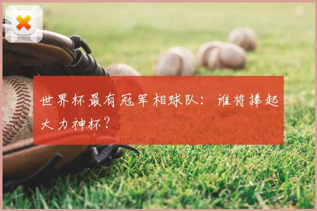 世界杯最有冠军相球队:谁将捧起大力神杯?