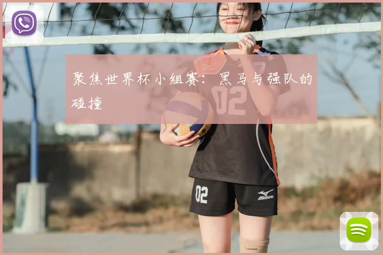 聚焦世界杯小组赛:黑马与强队的碰撞