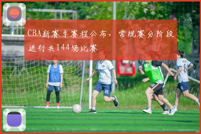 CBA新赛季赛程公布,常规赛分阶段进行共144场比赛