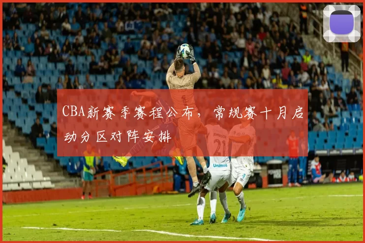 CBA新赛季赛程公布,常规赛十月启动分区对阵安排