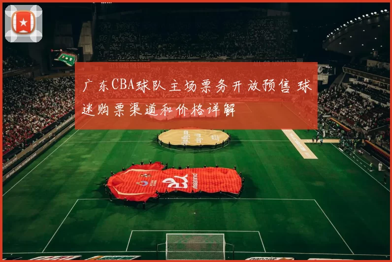 广东CBA球队主场票务开放预售 球迷购票渠道和价格详解