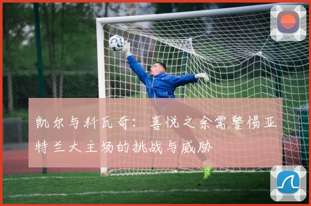 凯尔与科瓦奇:喜悦之余需警惕亚特兰大主场的挑战与威胁