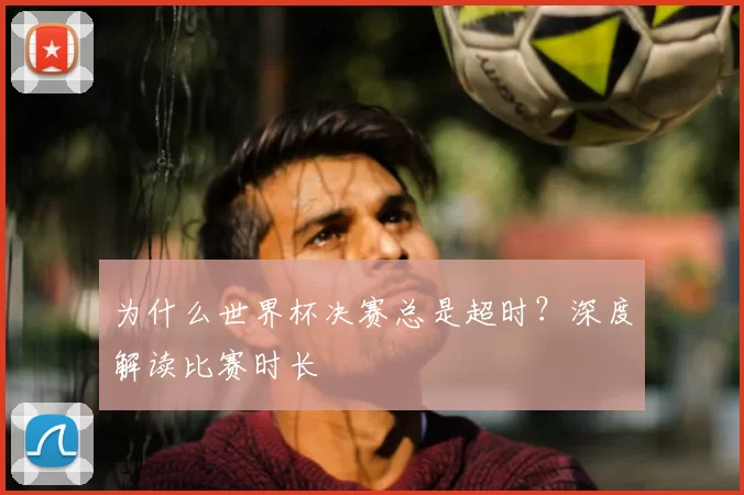 为什么世界杯决赛总是超时?深度解读比赛时长