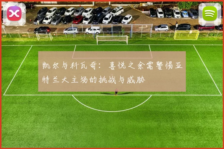 凯尔与科瓦奇:喜悦之余需警惕亚特兰大主场的挑战与威胁