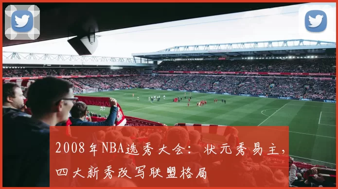 2008年NBA选秀大会:状元秀易主,四大新秀改写联盟格局