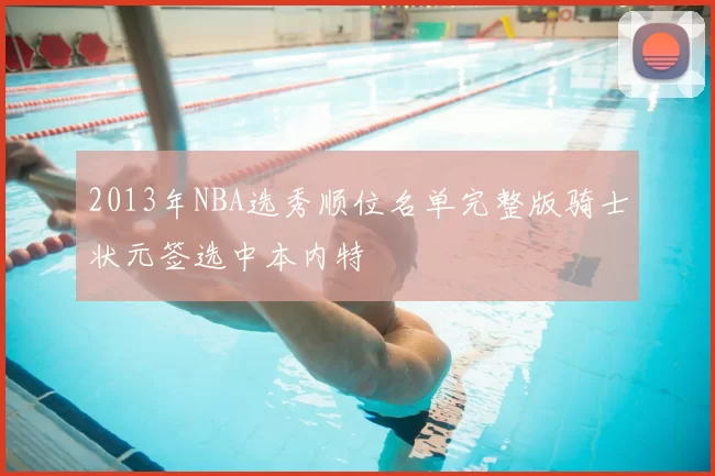 2013年NBA选秀顺位名单完整版骑士状元签选中本内特