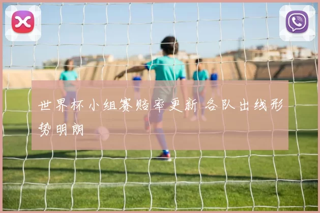 世界杯小组赛赔率更新 各队出线形势明朗