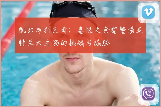 凯尔与科瓦奇:喜悦之余需警惕亚特兰大主场的挑战与威胁