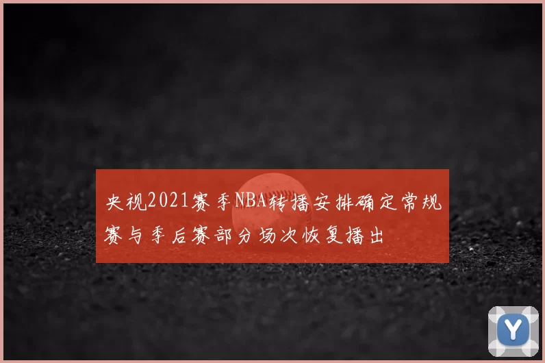 央视2021赛季NBA转播安排确定常规赛与季后赛部分场次恢复播出