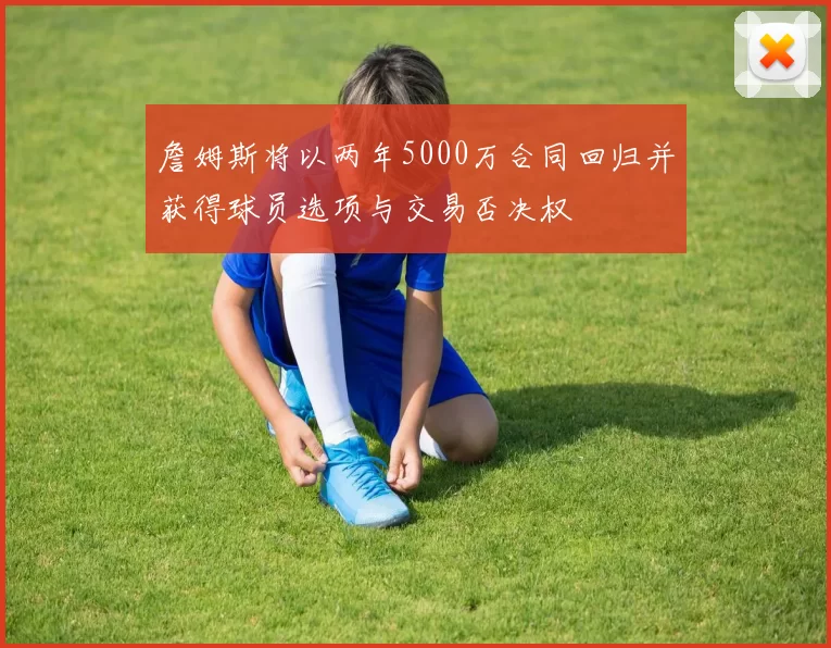 詹姆斯将以两年5000万合同回归并获得球员选项与交易否决权