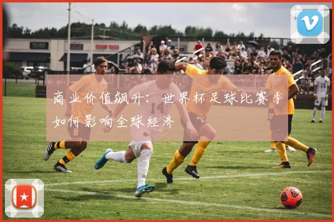 商业价值飙升:世界杯足球比赛季如何影响全球经济