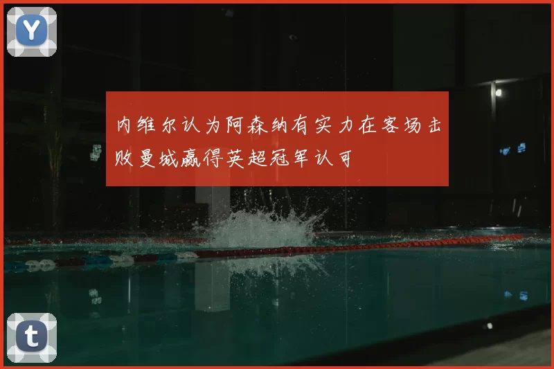 内维尔认为阿森纳有实力在客场击败曼城赢得英超冠军认可