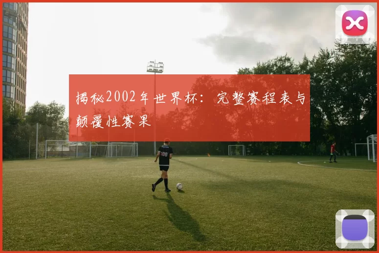 揭秘2002年世界杯:完整赛程表与颠覆性赛果