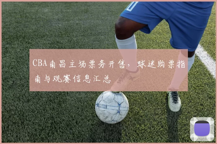 CBA南昌主场票务开售,球迷购票指南与观赛信息汇总