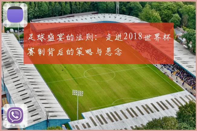 足球盛宴的法则：走进2018世界杯赛制背后的策略与悬念