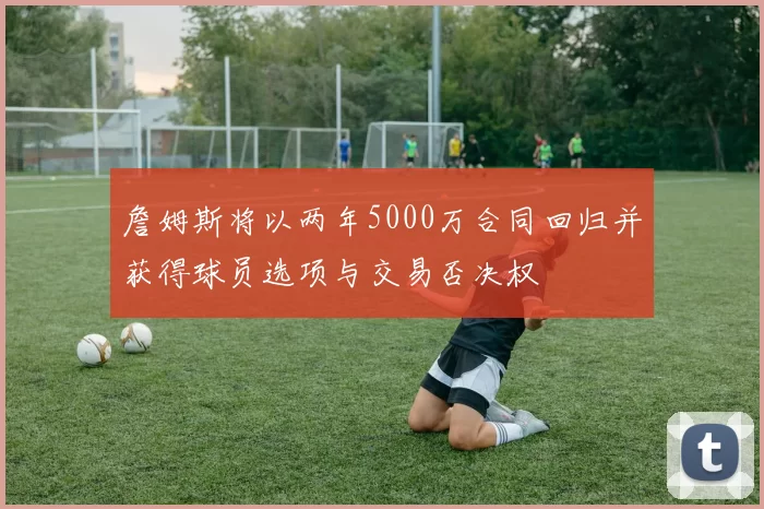 詹姆斯将以两年5000万合同回归并获得球员选项与交易否决权