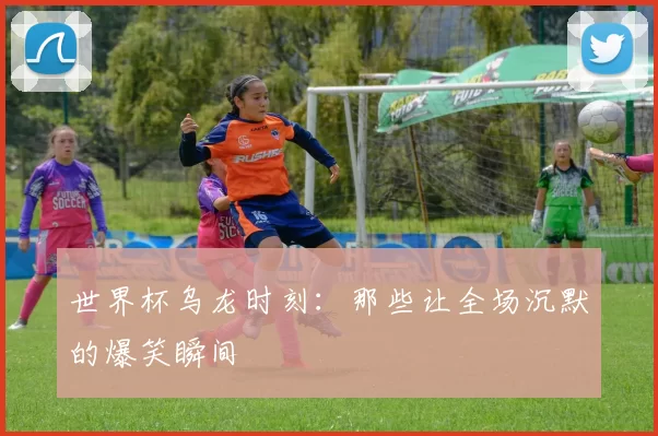 世界杯乌龙时刻：那些让全场沉默的爆笑瞬间