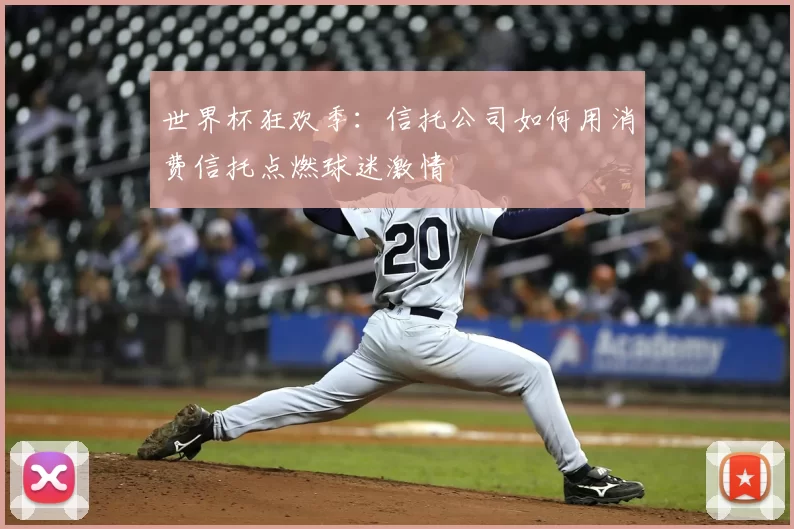 世界杯狂欢季：信托公司如何用消费信托点燃球迷激情