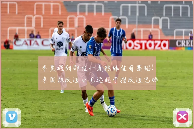 李昊遇到邵佳一羡煞韩佳奇蹇韬!李国旭改造小毛远超于指改造巴顿