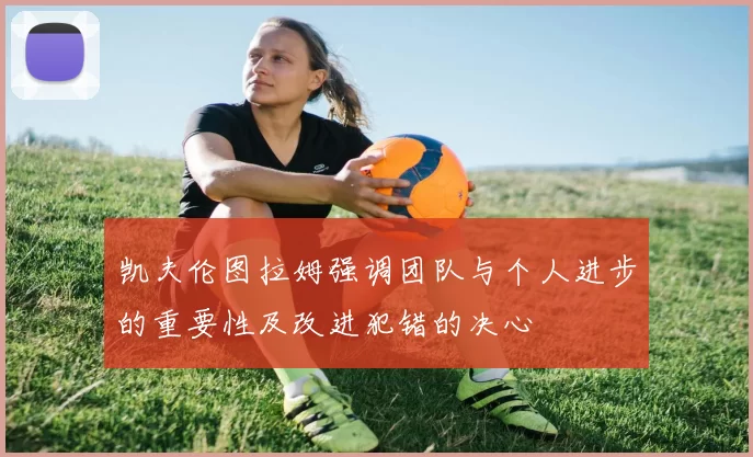 凯夫伦图拉姆强调团队与个人进步的重要性及改进犯错的决心