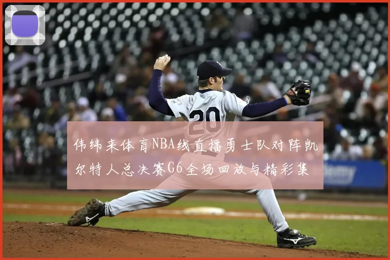伟纬来体育NBA线直播勇士队对阵凯尔特人总决赛G6全场回放与精彩集锦