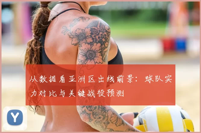 从数据看亚洲区出线前景：球队实力对比与关键战役预测