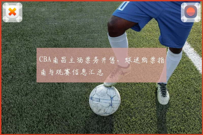 CBA南昌主场票务开售,球迷购票指南与观赛信息汇总