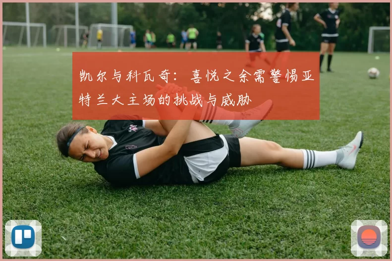 凯尔与科瓦奇:喜悦之余需警惕亚特兰大主场的挑战与威胁