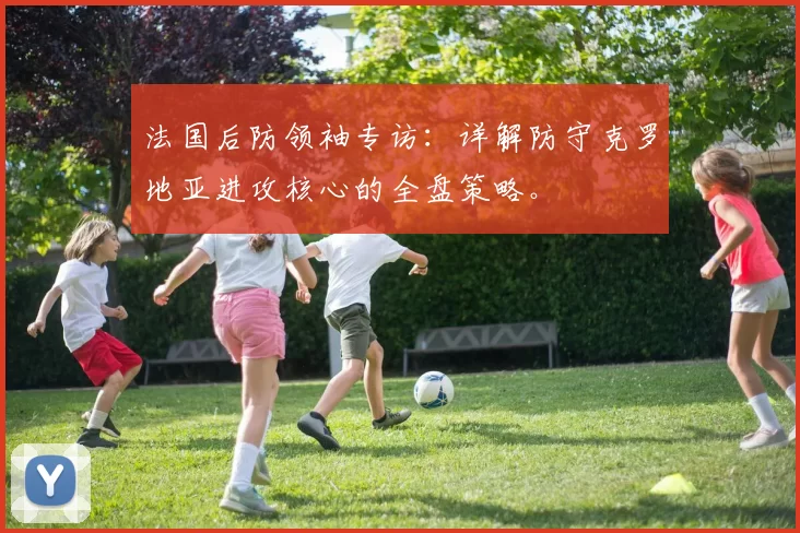 法国后防领袖专访:详解防守克罗地亚进攻核心的全盘策略。