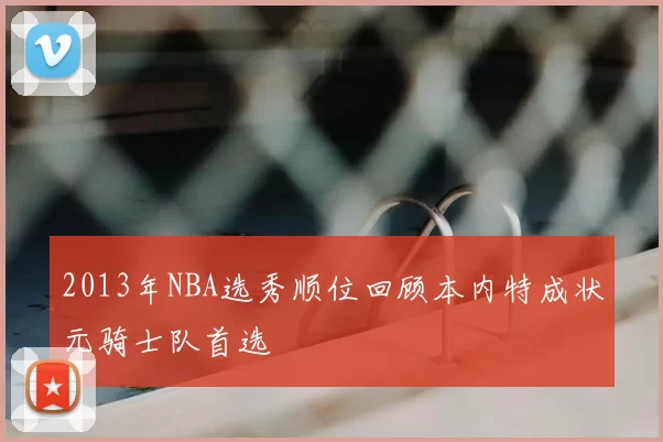 2013年NBA选秀顺位回顾本内特成状元骑士队首选
