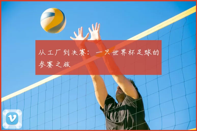 从工厂到决赛:一只世界杯足球的参赛之旅