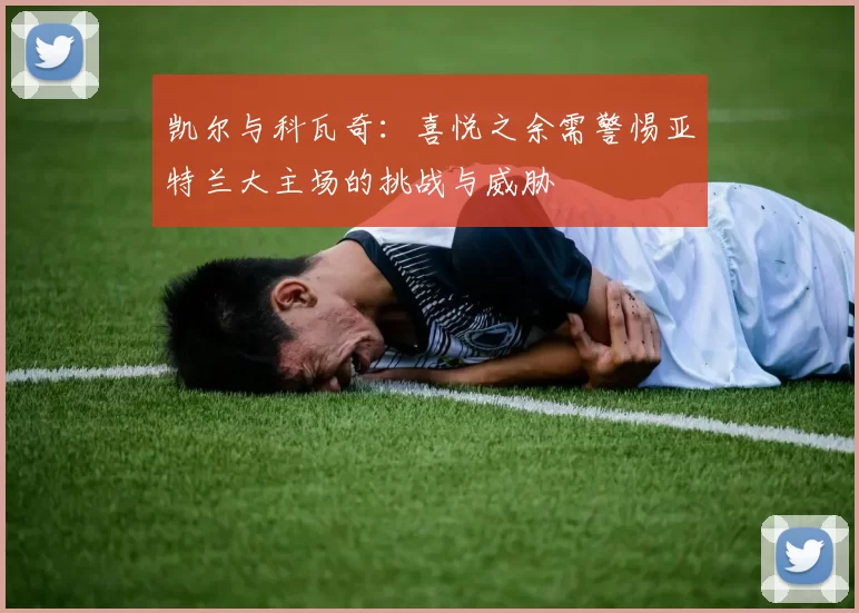 凯尔与科瓦奇:喜悦之余需警惕亚特兰大主场的挑战与威胁