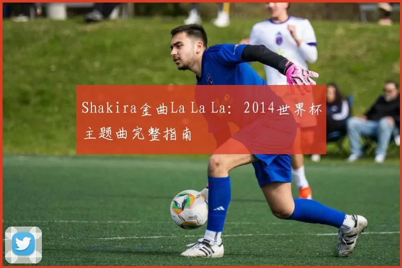 Shakira金曲La La La：2014世界杯主题曲完整指南