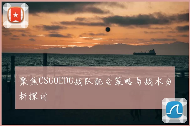 聚焦CSGOEDG战队配合策略与战术分析探讨