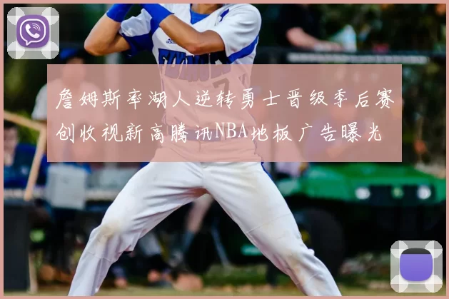 詹姆斯率湖人逆转勇士晋级季后赛创收视新高腾讯NBA地板广告曝光