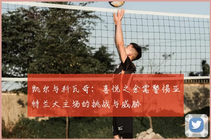 凯尔与科瓦奇:喜悦之余需警惕亚特兰大主场的挑战与威胁