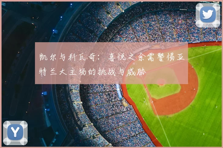 凯尔与科瓦奇：喜悦之余需警惕亚特兰大主场的挑战与威胁