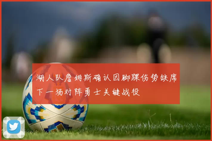 湖人队詹姆斯确认因脚踝伤势缺席下一场对阵勇士关键战役