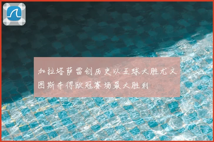 加拉塔萨雷创历史以五球大胜尤文图斯夺得欧冠赛场最大胜利