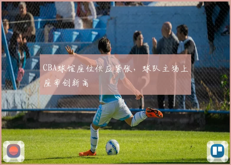 CBA球馆座位供应紧张,球队主场上座率创新高