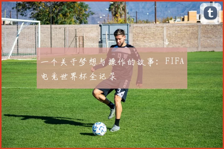 一个关于梦想与操作的故事:FIFA电竞世界杯全记录